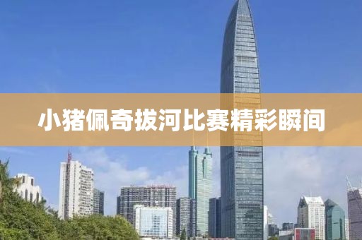 小猪佩奇拔河比赛精彩瞬间