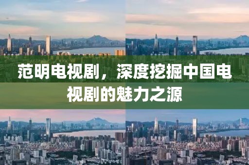 范明电视剧，深度挖掘中国电视剧的魅力之源