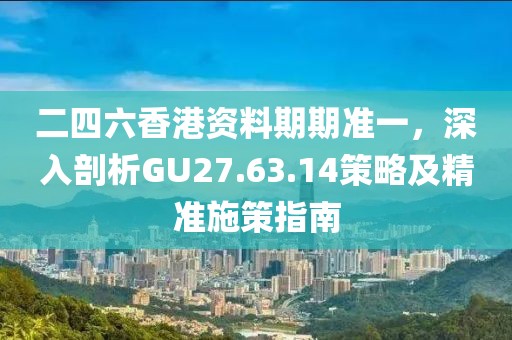 二四六香港资料期期准一，深入剖析GU27.63.14策略及精准施策指南