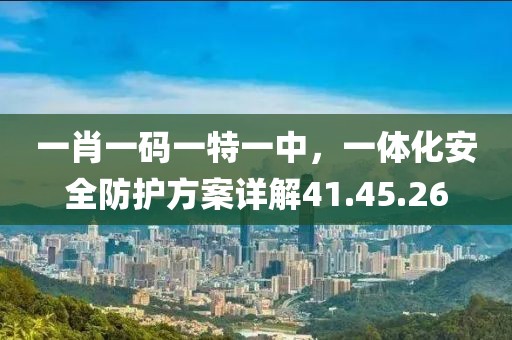 一肖一码一特一中，一体化安全防护方案详解41.45.26