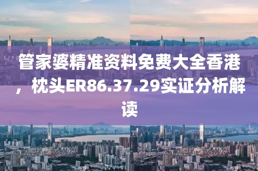 管家婆精准资料免费大全香港，枕头ER86.37.29实证分析解读