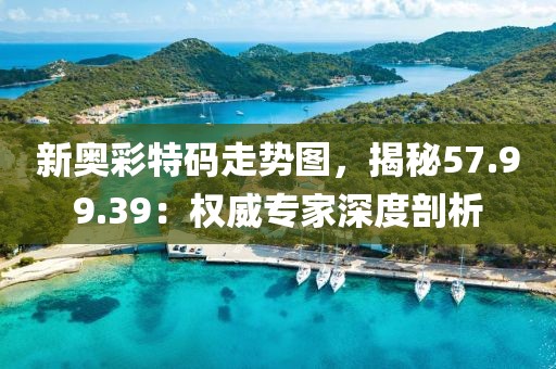 新奥彩特码走势图，揭秘57.99.39：权威专家深度剖析