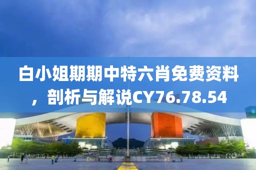 白小姐期期中特六肖免费资料，剖析与解说CY76.78.54