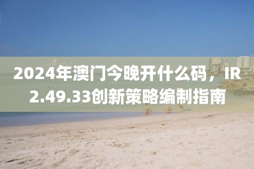 2024年澳门今晚开什么码，IR2.49.33创新策略编制指南