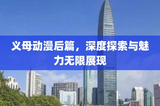义母动漫后篇，深度探索与魅力无限展现