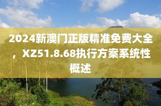 2024新澳门正版精准免费大全，XZ51.8.68执行方案系统性概述