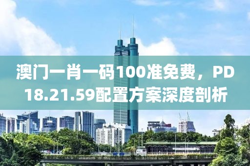 澳门一肖一码100准免费，PD18.21.59配置方案深度剖析