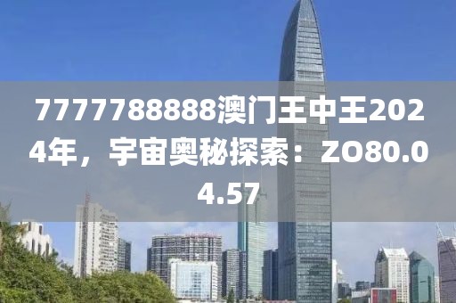 7777788888澳门王中王2024年，宇宙奥秘探索：ZO80.04.57