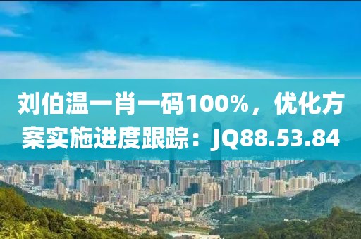 刘伯温一肖一码100%，优化方案实施进度跟踪：JQ88.53.84