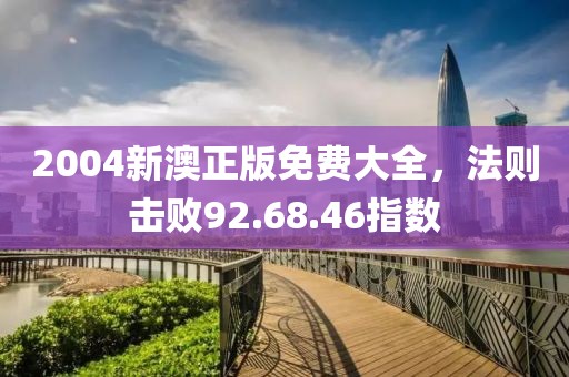2004新澳正版免费大全，法则击败92.68.46指数