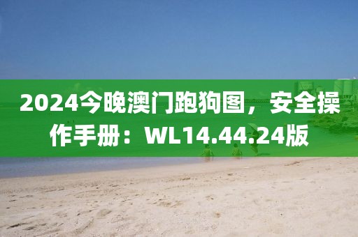 2024今晚澳门跑狗图，安全操作手册：WL14.44.24版