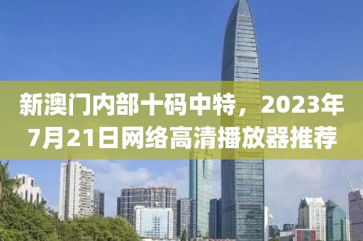 新澳门内部十码中特，2023年7月21日网络高清播放器推荐