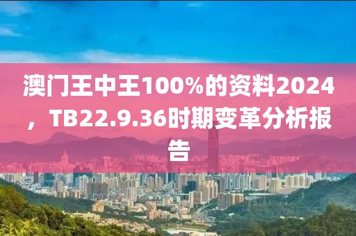 澳门王中王100%的资料2024，TB22.9.36时期变革分析报告
