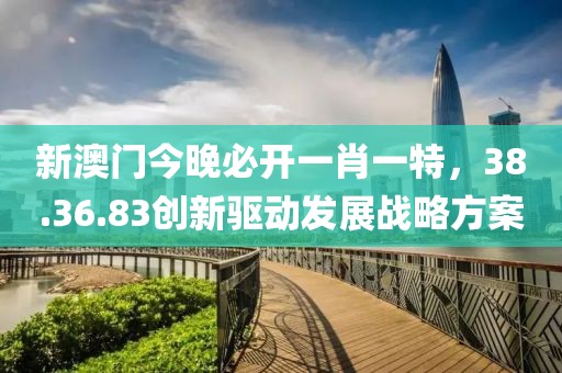 新澳门今晚必开一肖一特，38.36.83创新驱动发展战略方案