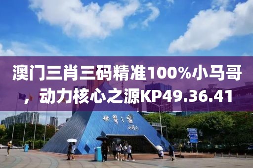 澳门三肖三码精准100%小马哥，动力核心之源KP49.36.41