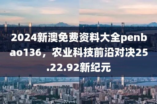 2024新澳免费资料大全penbao136，农业科技前沿对决25.22.92新纪元