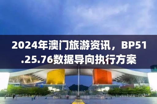 2024年澳门旅游资讯，BP51.25.76数据导向执行方案