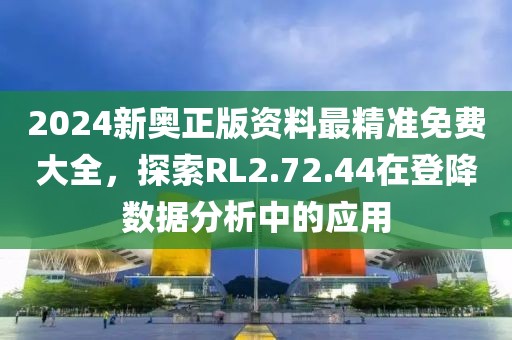 2024新奥正版资料最精准免费大全，探索RL2.72.44在登降数据分析中的应用