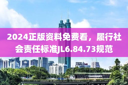 2024正版资料免费看，履行社会责任标准JL6.84.73规范