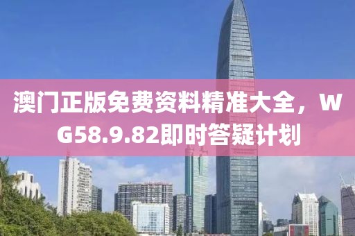 澳门正版免费资料精准大全，WG58.9.82即时答疑计划