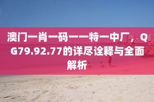 澳门一肖一码一一特一中厂，QG79.92.77的详尽诠释与全面解析