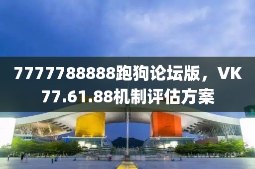 7777788888跑狗论坛版，VK77.61.88机制评估方案