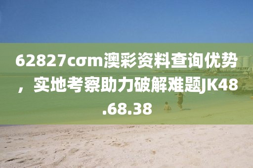 62827cσm澳彩资料查询优势，实地考察助力破解难题JK48.68.38