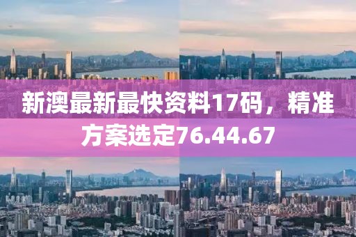新澳最新最快资料17码，精准方案选定76.44.67
