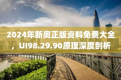 2024年新奥正版资料免费大全，UI98.29.90原理深度剖析