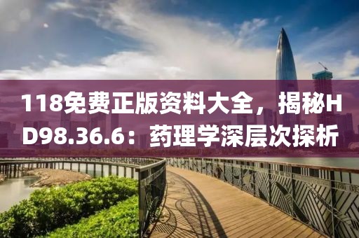 118免费正版资料大全，揭秘HD98.36.6：药理学深层次探析