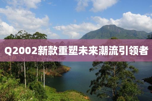 Q2002新款重塑未来潮流引领者