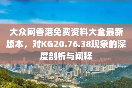 大众网香港免费资料大全最新版本，对KG20.76.38现象的深度剖析与阐释