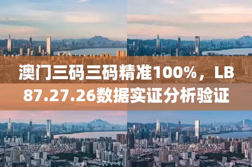 澳门三码三码精准100%，LB87.27.26数据实证分析验证