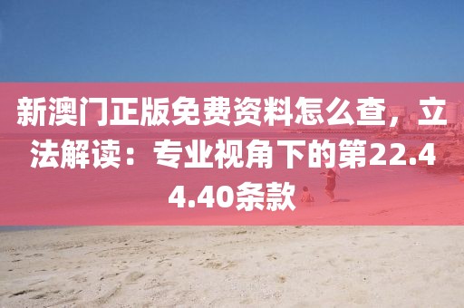 新澳门正版免费资料怎么查，立法解读：专业视角下的第22.44.40条款