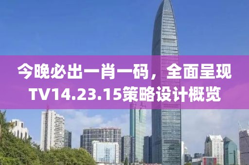 今晚必出一肖一码，全面呈现TV14.23.15策略设计概览