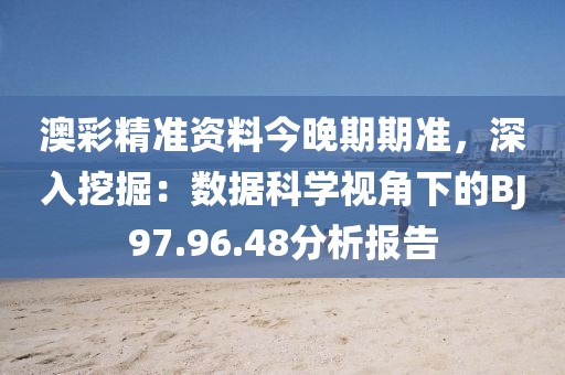 澳彩精准资料今晚期期准，深入挖掘：数据科学视角下的BJ97.96.48分析报告