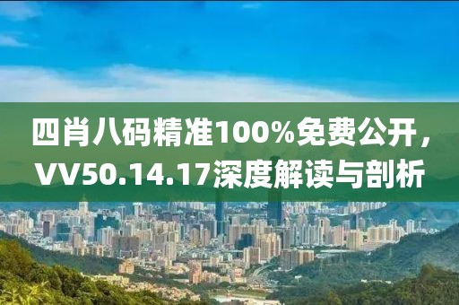 四肖八码精准100%免费公开，VV50.14.17深度解读与剖析