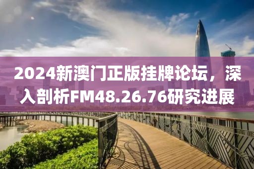 2024新澳门正版挂牌论坛，深入剖析FM48.26.76研究进展