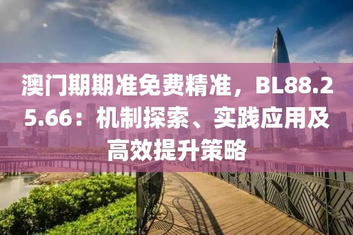 澳门期期准免费精准，BL88.25.66：机制探索、实践应用及高效提升策略