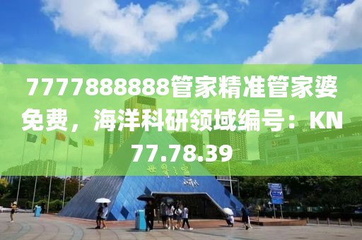 7777888888管家精准管家婆免费，海洋科研领域编号：KN77.78.39