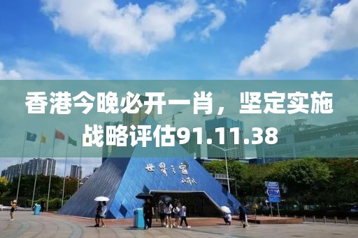 香港今晚必开一肖，坚定实施战略评估91.11.38