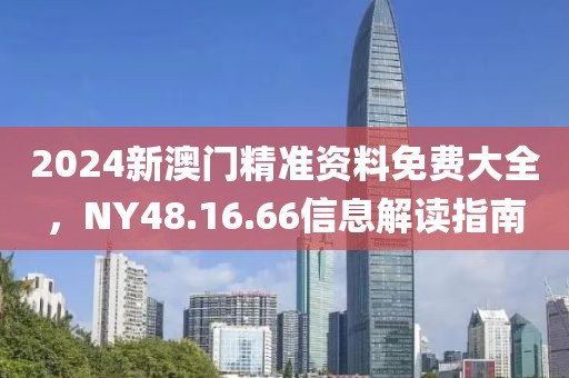 2024新澳门精准资料免费大全，NY48.16.66信息解读指南
