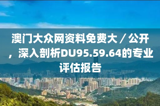 澳门大众网资料免费大／公开，深入剖析DU95.59.64的专业评估报告