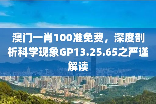 澳门一肖100准免费，深度剖析科学现象GP13.25.65之严谨解读