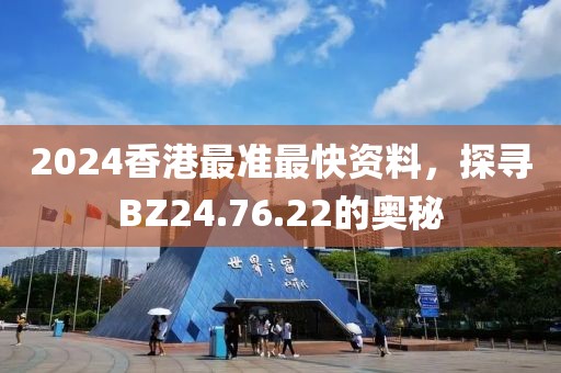 2024香港最准最快资料，探寻BZ24.76.22的奥秘