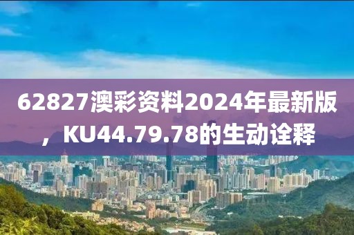 62827澳彩资料2024年最新版，KU44.79.78的生动诠释