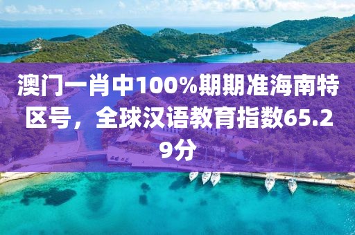 澳门一肖中100%期期准海南特区号，全球汉语教育指数65.29分