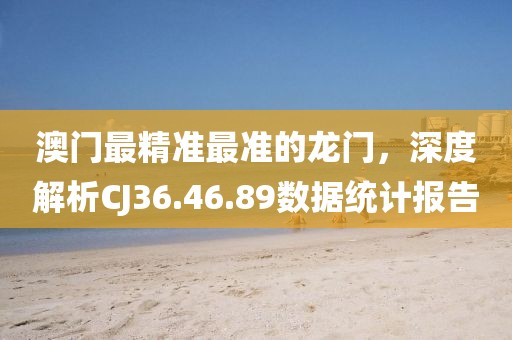 澳门最精准最准的龙门，深度解析CJ36.46.89数据统计报告