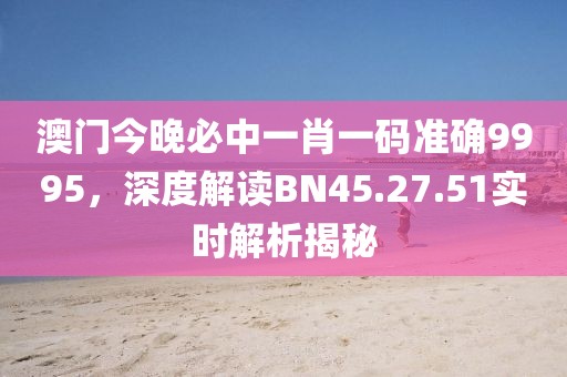澳门今晚必中一肖一码准确9995，深度解读BN45.27.51实时解析揭秘