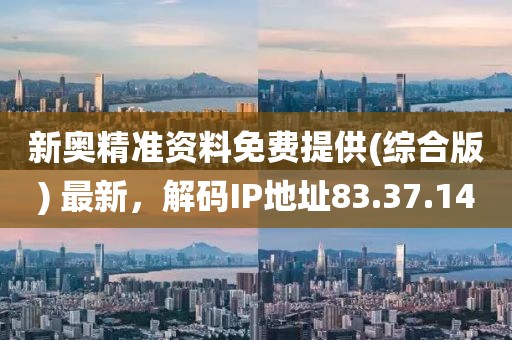 新奥精准资料免费提供(综合版) 最新，解码IP地址83.37.14